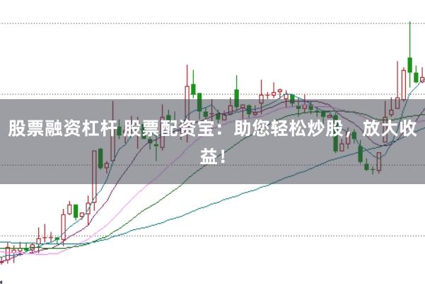 股票融资杠杆 股票配资宝：助您轻松炒股，放大收益！