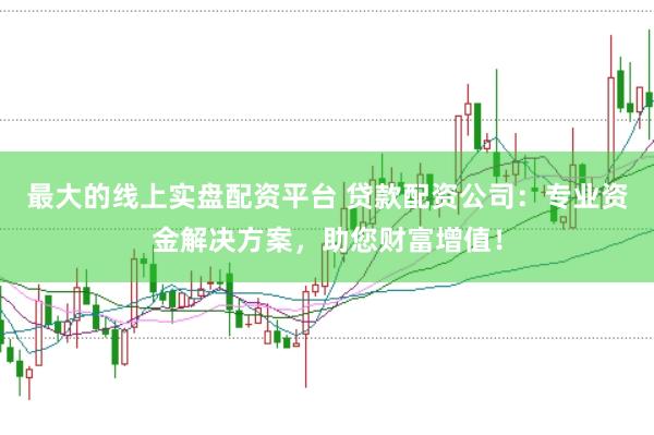 最大的线上实盘配资平台 贷款配资公司：专业资金解决方案，助您财富增值！