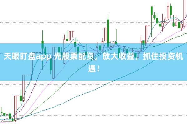 天眼盯盘app 先股票配资，放大收益，抓住投资机遇！