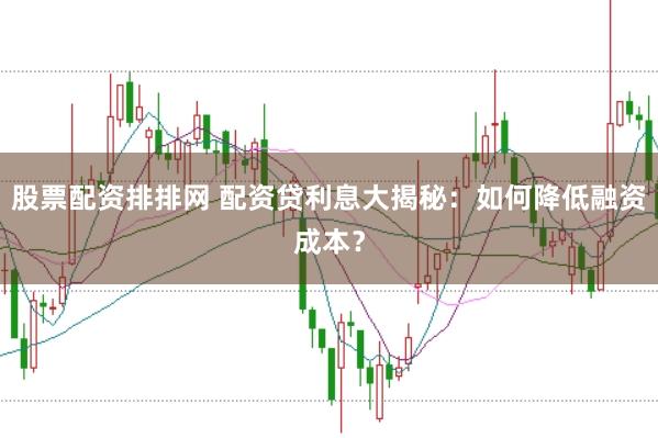 股票配资排排网 配资贷利息大揭秘：如何降低融资成本？