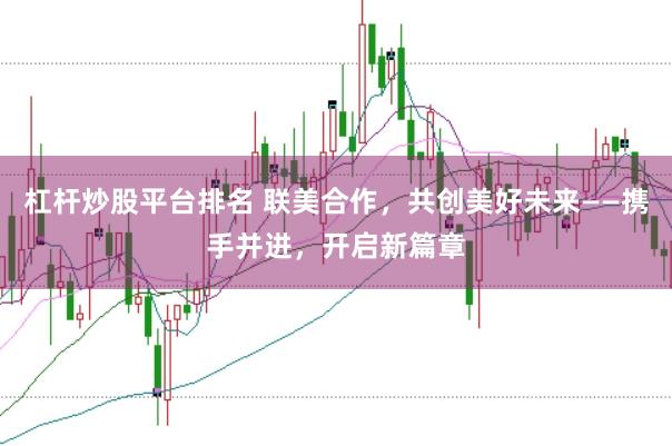 杠杆炒股平台排名 联美合作，共创美好未来——携手并进，开启新篇章