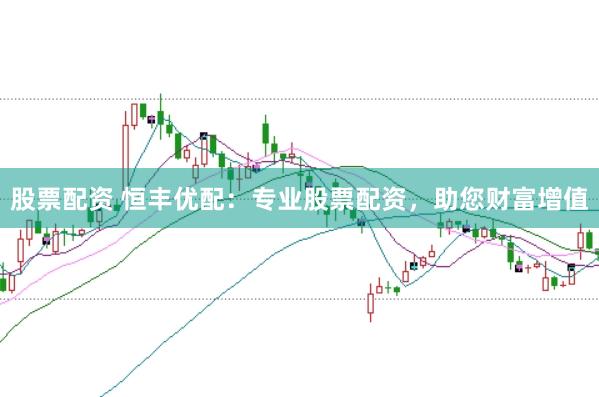 股票配资 恒丰优配：专业股票配资，助您财富增值