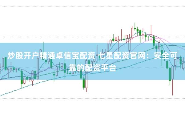 炒股开户精通卓信宝配资 七星配资官网：安全可靠的配资平台