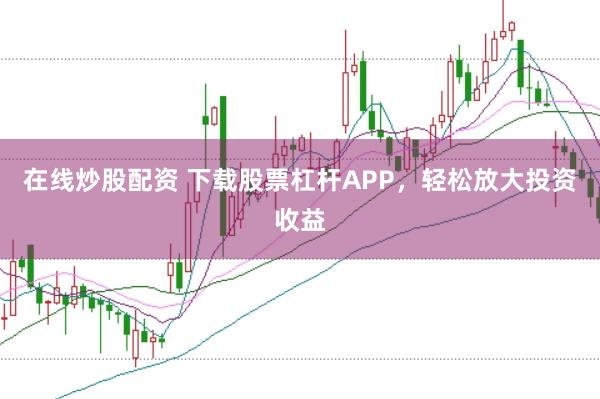 在线炒股配资 下载股票杠杆APP，轻松放大投资收益