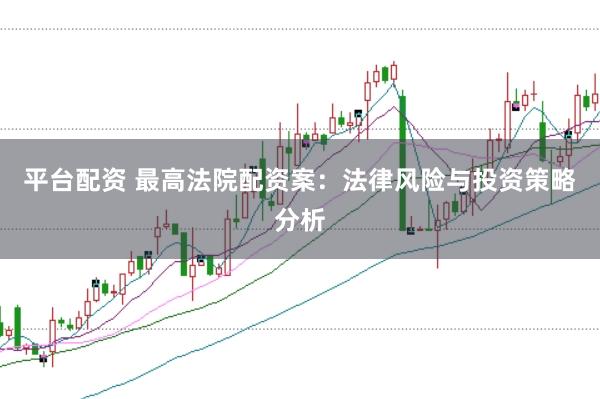 平台配资 最高法院配资案：法律风险与投资策略分析