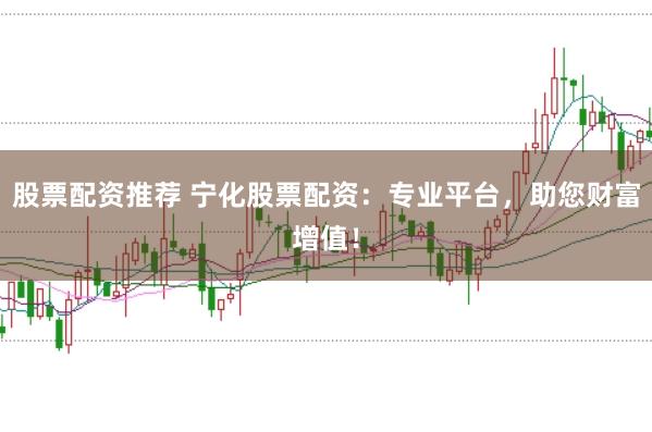 股票配资推荐 宁化股票配资：专业平台，助您财富增值！