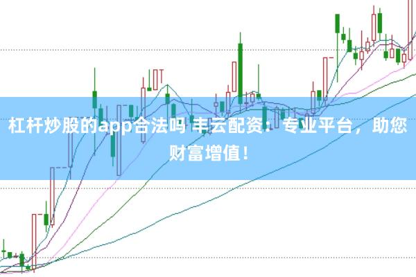 杠杆炒股的app合法吗 丰云配资：专业平台，助您财富增值！
