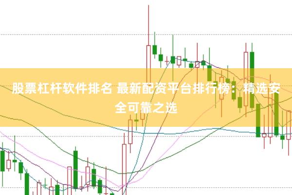 股票杠杆软件排名 最新配资平台排行榜：精选安全可靠之选