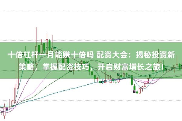 十倍杠杆一月能赚十倍吗 配资大会：揭秘投资新策略，掌握配资技巧，开启财富增长之旅！