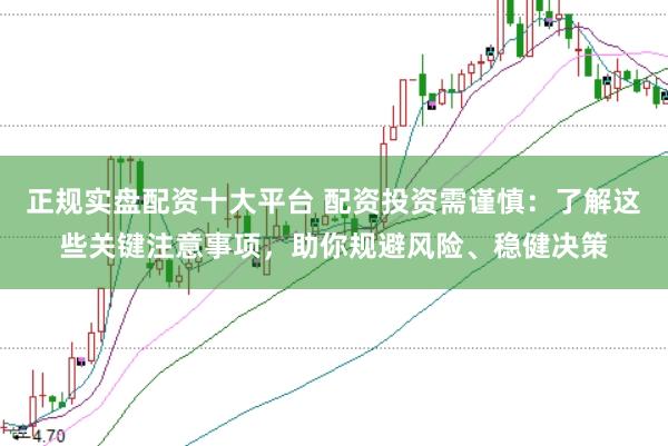 正规实盘配资十大平台 配资投资需谨慎：了解这些关键注意事项，助你规避风险、稳健决策