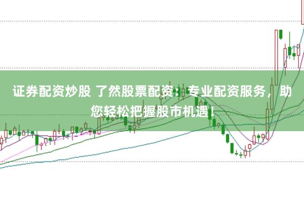 证券配资炒股 了然股票配资：专业配资服务，助您轻松把握股市机遇！