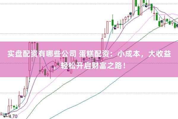 实盘配资有哪些公司 蛋糕配资：小成本，大收益，轻松开启财富之路！