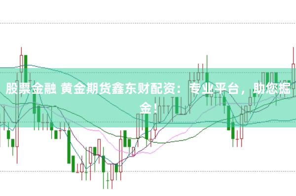 股票金融 黄金期货鑫东财配资：专业平台，助您掘金！