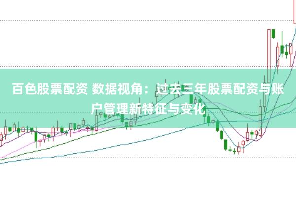 百色股票配资 数据视角：过去三年股票配资与账户管理新特征与变化