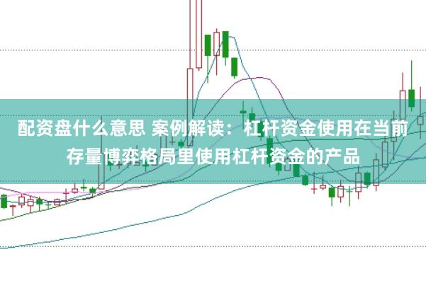 配资盘什么意思 案例解读：杠杆资金使用在当前存量博弈格局里使用杠杆资金的产品