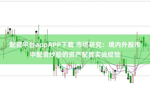 配资平台appAPP下载 市场研究：境内外股市中配资炒股的资产配置实战经验