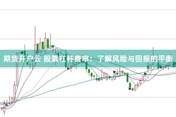 期货开户云 股票杠杆费率：了解风险与回报的平衡