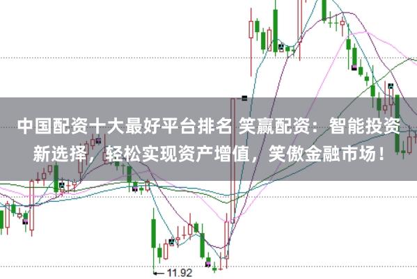 中国配资十大最好平台排名 笑赢配资：智能投资新选择，轻松实现资产增值，笑傲金融市场！