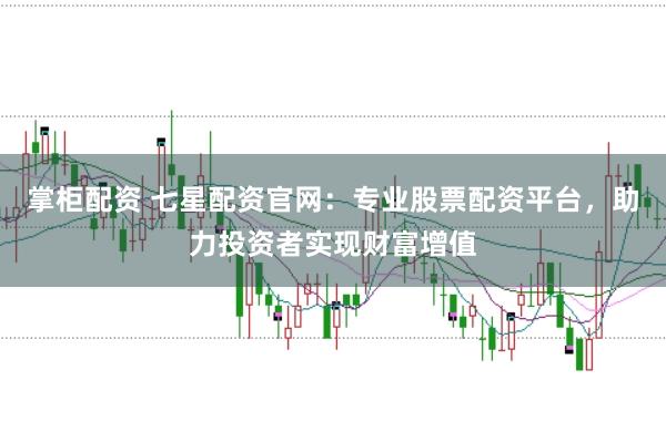 掌柜配资 七星配资官网：专业股票配资平台，助力投资者实现财富增值