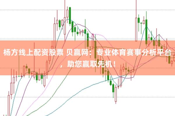 杨方线上配资股票 贝赢网：专业体育赛事分析平台，助您赢取先机！