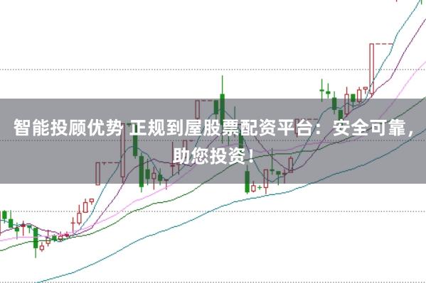 智能投顾优势 正规到屋股票配资平台：安全可靠，助您投资！