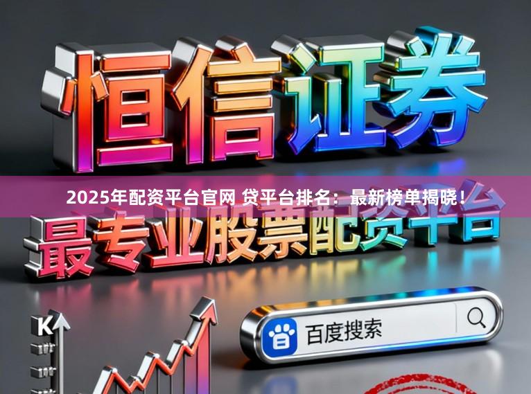2025年配资平台官网 贷平台排名：最新榜单揭晓！