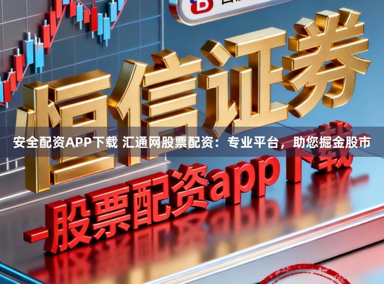安全配资APP下载 汇通网股票配资：专业平台，助您掘金股市