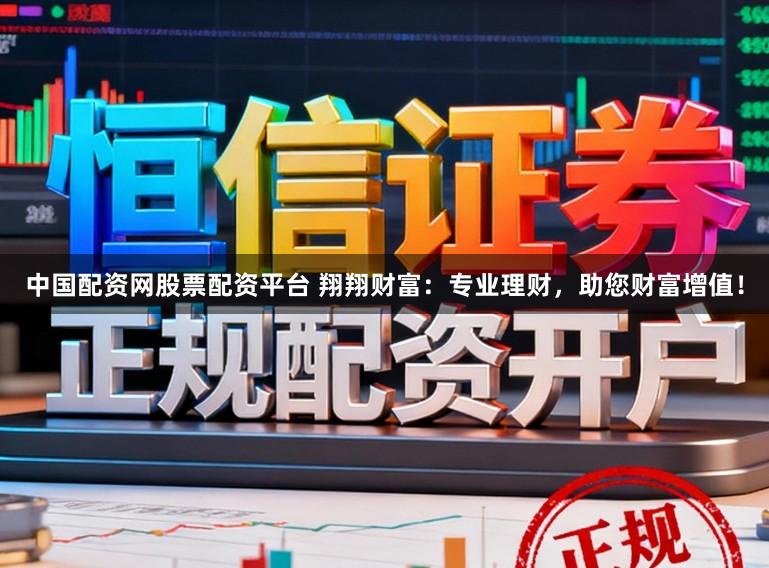 中国配资网股票配资平台 翔翔财富：专业理财，助您财富增值！