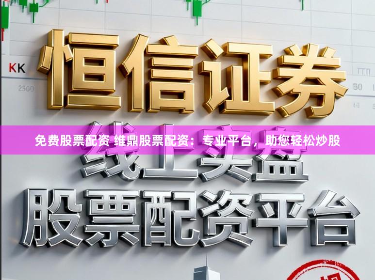 免费股票配资 维鼎股票配资：专业平台，助您轻松炒股