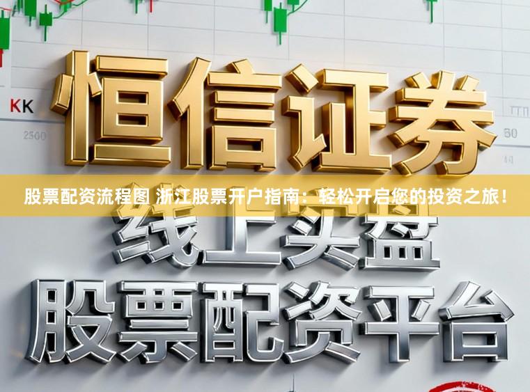 股票配资流程图 浙江股票开户指南：轻松开启您的投资之旅！