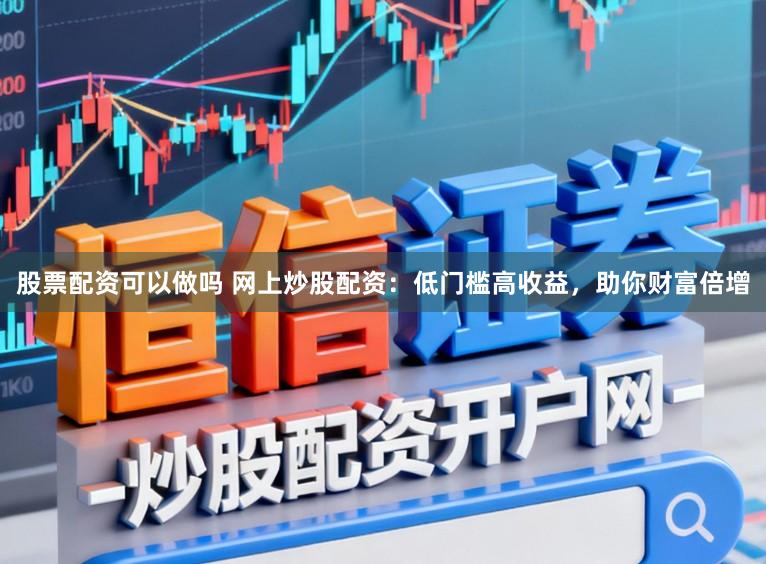 股票配资可以做吗 网上炒股配资：低门槛高收益，助你财富倍增