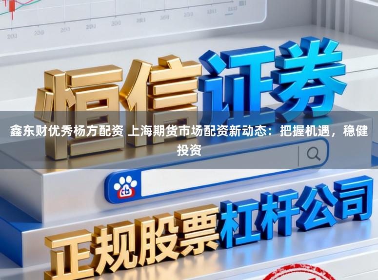 鑫东财优秀杨方配资 上海期货市场配资新动态：把握机遇，稳健投资