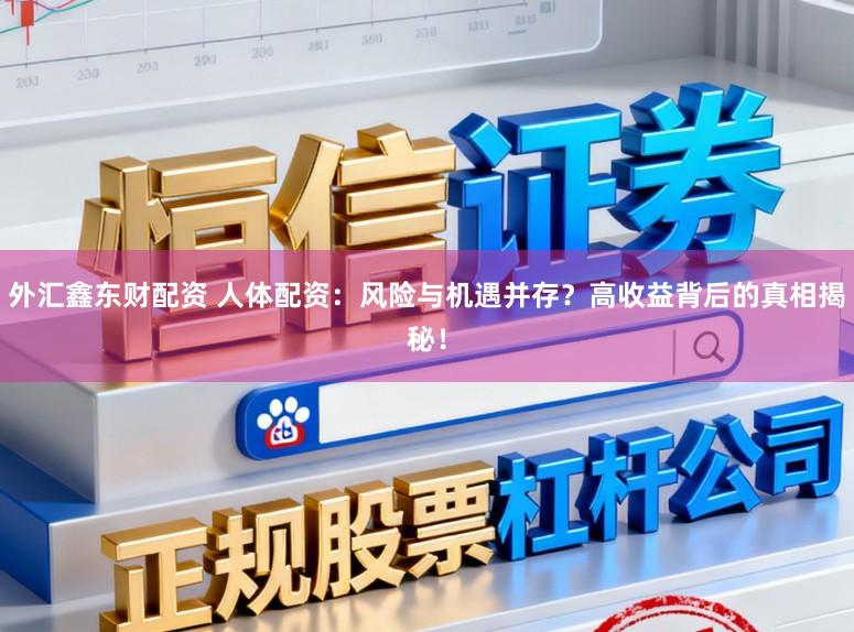 外汇鑫东财配资 人体配资：风险与机遇并存？高收益背后的真相揭秘！