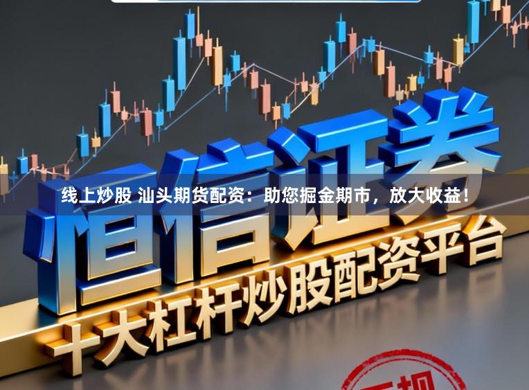 线上炒股 汕头期货配资：助您掘金期市，放大收益！