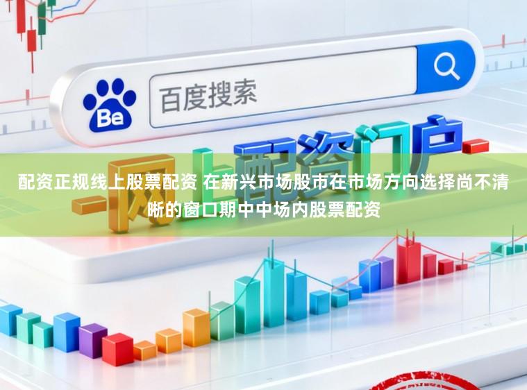 配资正规线上股票配资 在新兴市场股市在市场方向选择尚不清晰的窗口期中中场内股票配资