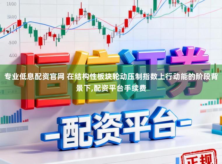 专业低息配资官网 在结构性板块轮动压制指数上行动能的阶段背景下,配资平台手续费