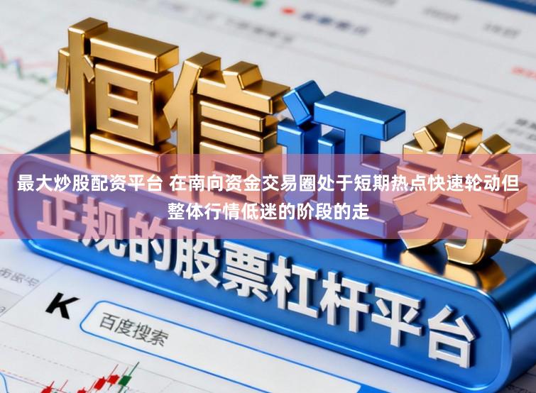 最大炒股配资平台 在南向资金交易圈处于短期热点快速轮动但整体行情低迷的阶段的走