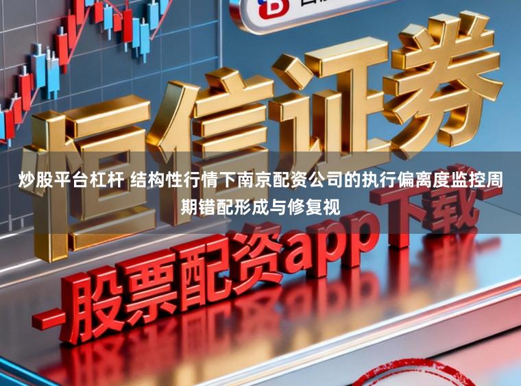 炒股平台杠杆 结构性行情下南京配资公司的执行偏离度监控周期错配形成与修复视