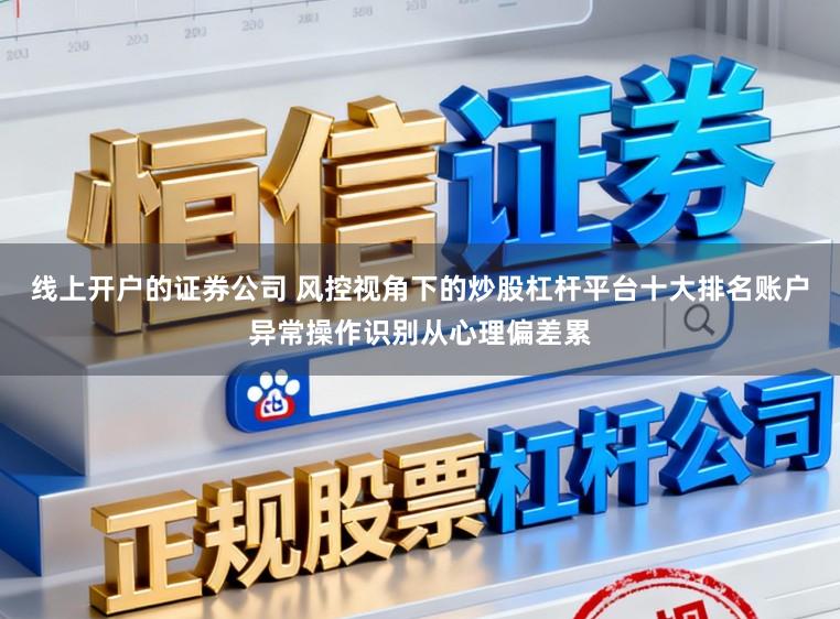 线上开户的证券公司 风控视角下的炒股杠杆平台十大排名账户异常操作识别从心理偏差累