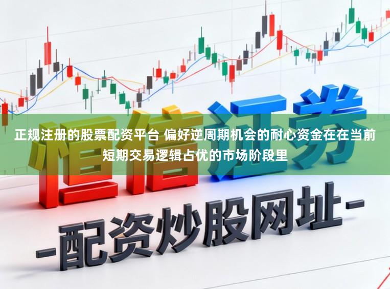 正规注册的股票配资平台 偏好逆周期机会的耐心资金在在当前短期交易逻辑占优的市场阶段里