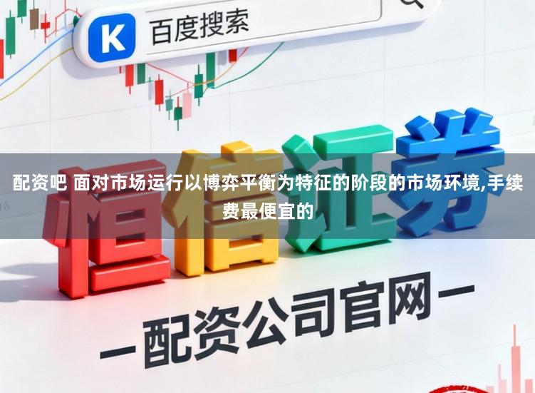 配资吧 面对市场运行以博弈平衡为特征的阶段的市场环境,手续费最便宜的