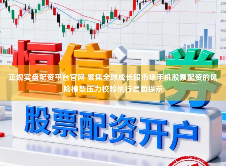 正规实盘配资平台官网 聚焦全球成长股市场手机股票配资的风险模型压力校验执行层面提示