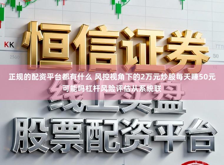 正规的配资平台都有什么 风控视角下的2万元炒股每天赚50元可能吗杠杆风险评估从系统联