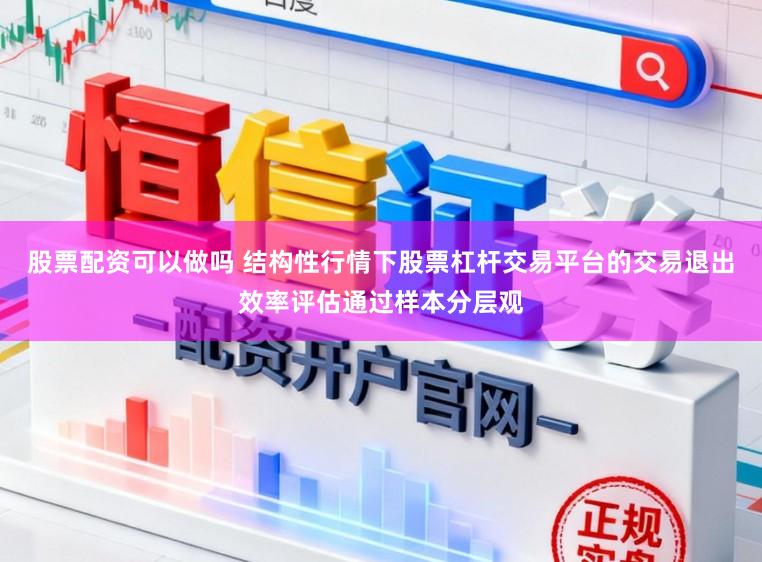股票配资可以做吗 结构性行情下股票杠杆交易平台的交易退出效率评估通过样本分层观