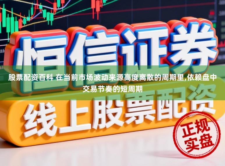 股票配资百科 在当前市场波动来源高度离散的周期里,依赖盘中交易节奏的短周期