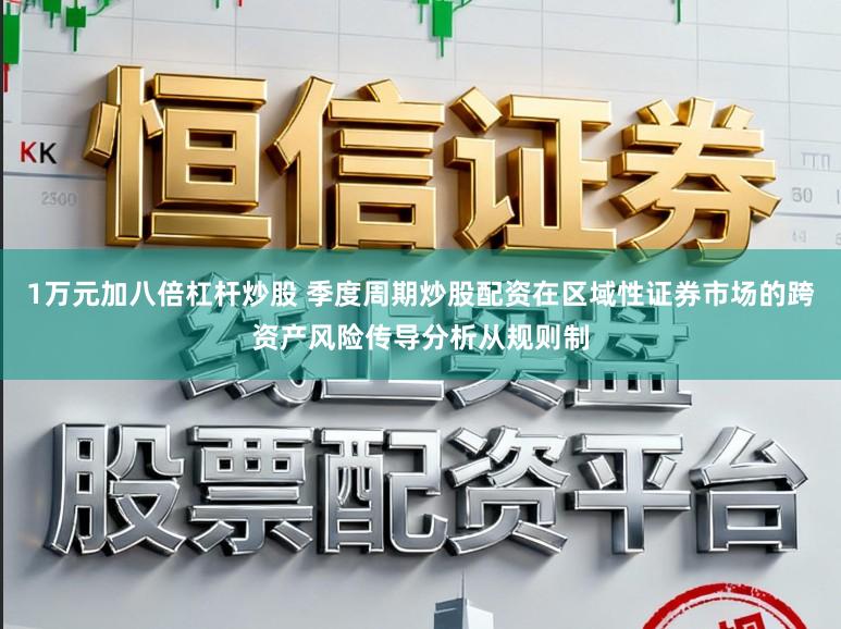 1万元加八倍杠杆炒股 季度周期炒股配资在区域性证券市场的跨资产风险传导分析从规则制
