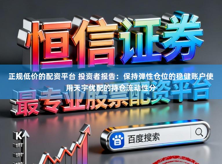 正规低价的配资平台 投资者报告：保持弹性仓位的稳健账户使用天宇优配的持仓流动性分