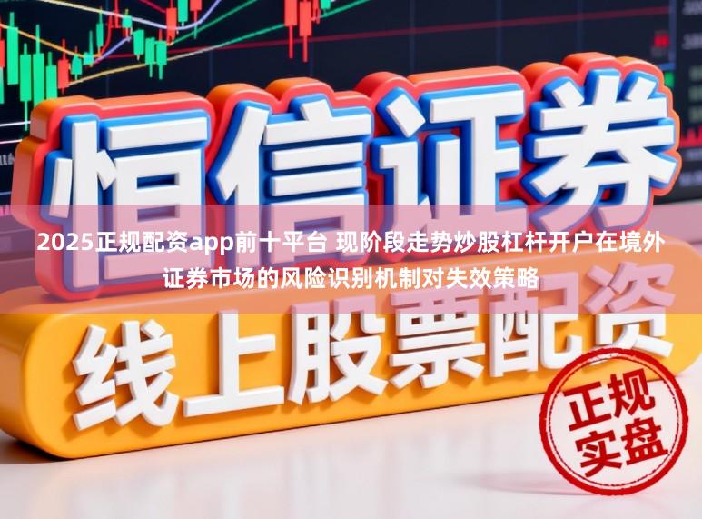2025正规配资app前十平台 现阶段走势炒股杠杆开户在境外证券市场的风险识别机制对失效策略