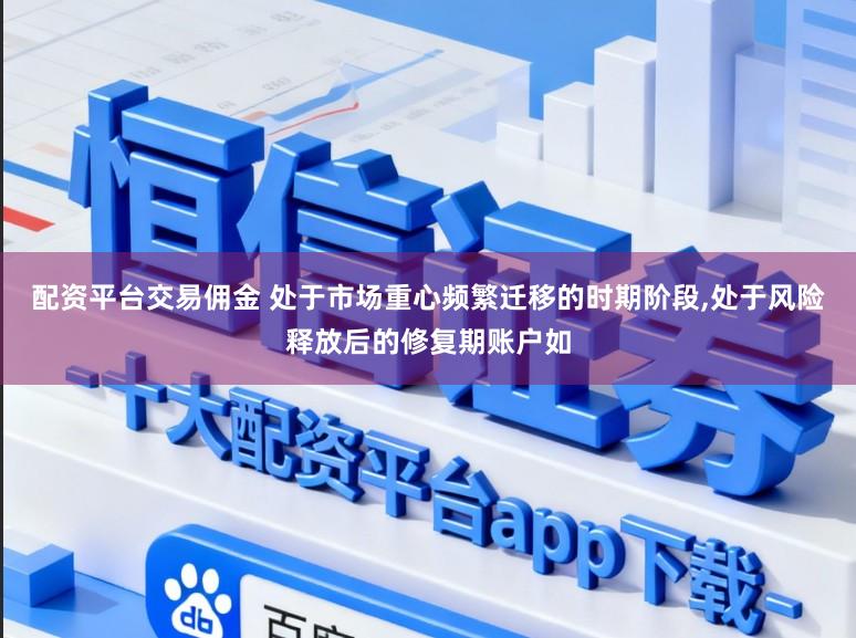 配资平台交易佣金 处于市场重心频繁迁移的时期阶段,处于风险释放后的修复期账户如