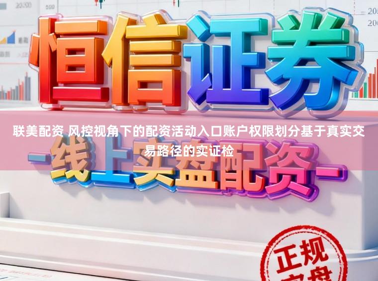 联美配资 风控视角下的配资活动入口账户权限划分基于真实交易路径的实证检